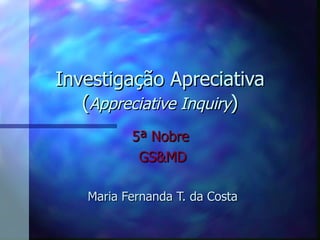 Investigação Apreciativa ( Appreciative Inquiry )‏ 5 ª  Nobre   GS&MD Maria Fernanda T. da Costa 