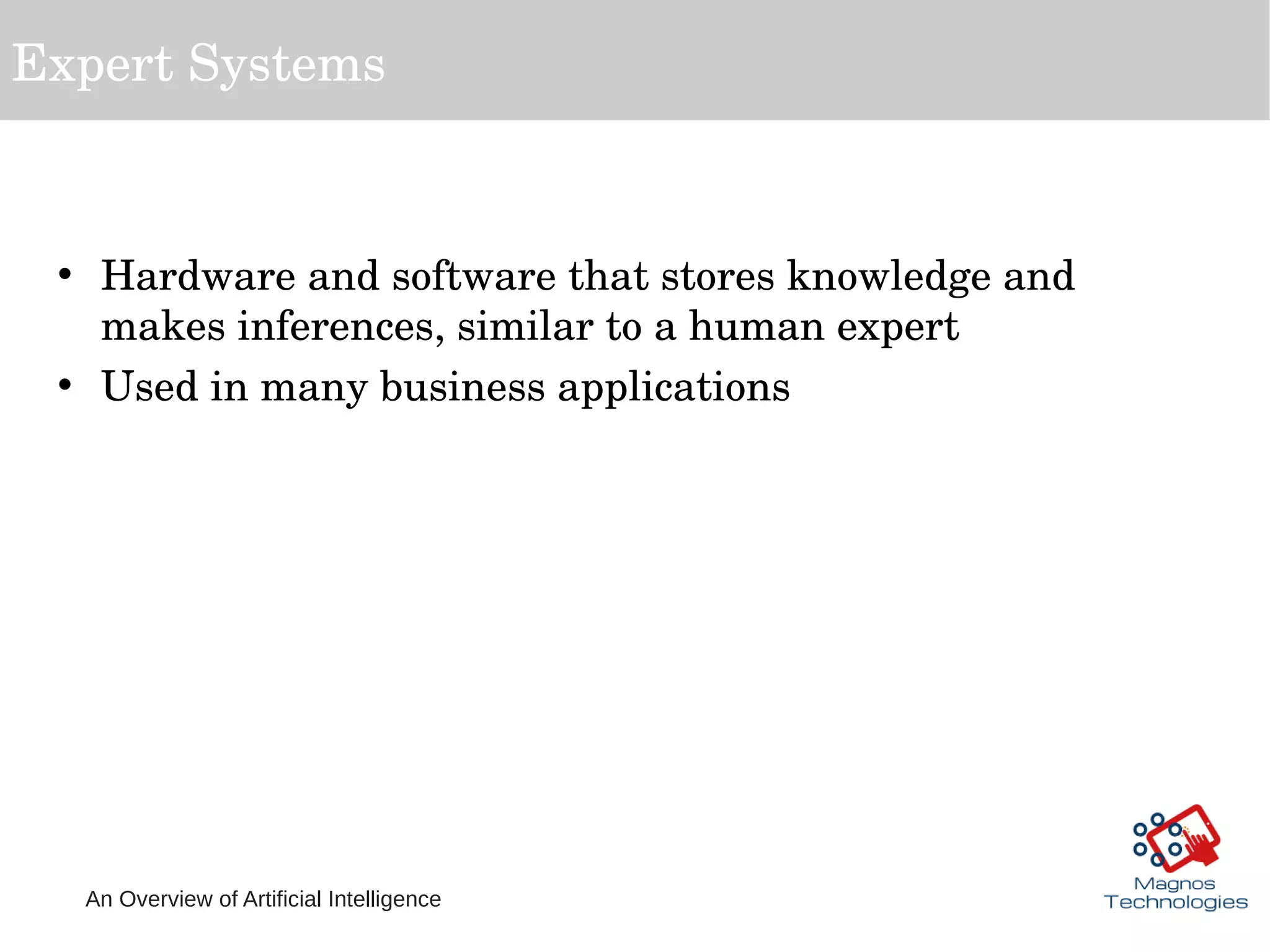 An Overview of Artificial Intelligence
Expert Systems
• Hardware and software that stores knowledge and 
makes inferences, similar to a human expert
• Used in many business applications
 