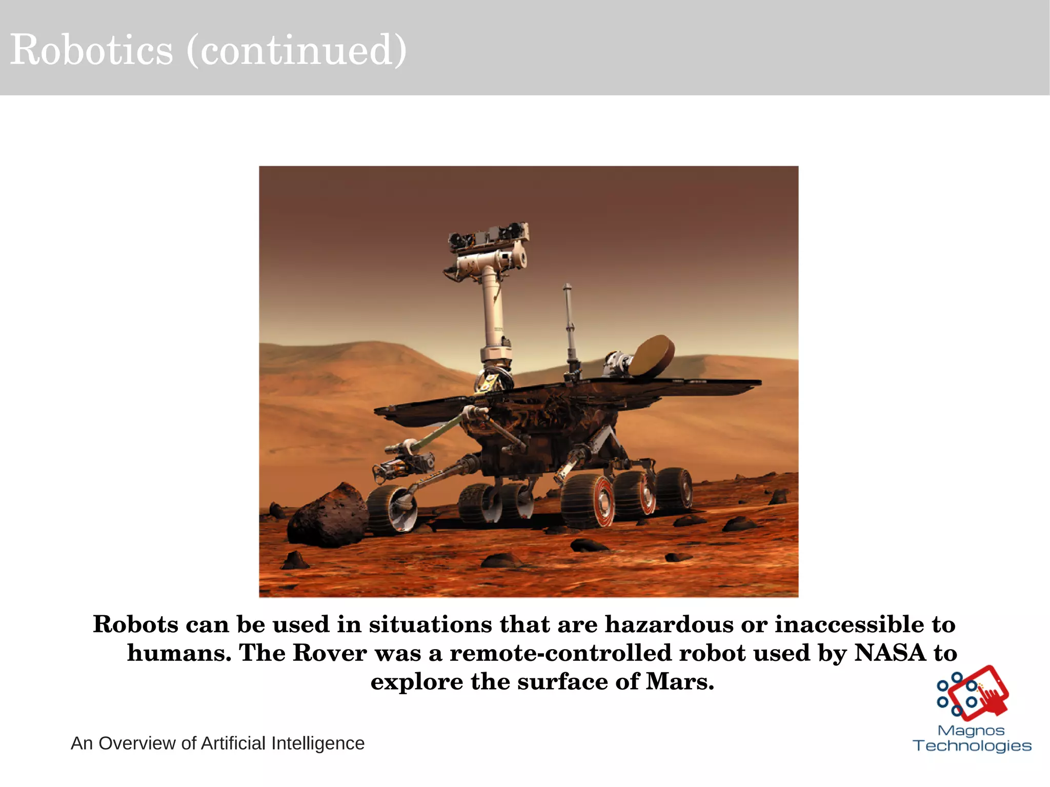 An Overview of Artificial Intelligence
Robotics (continued)
Robots can be used in situations that are hazardous or inaccessible to 
humans. The Rover was a remote­controlled robot used by NASA to 
explore the surface of Mars.
 