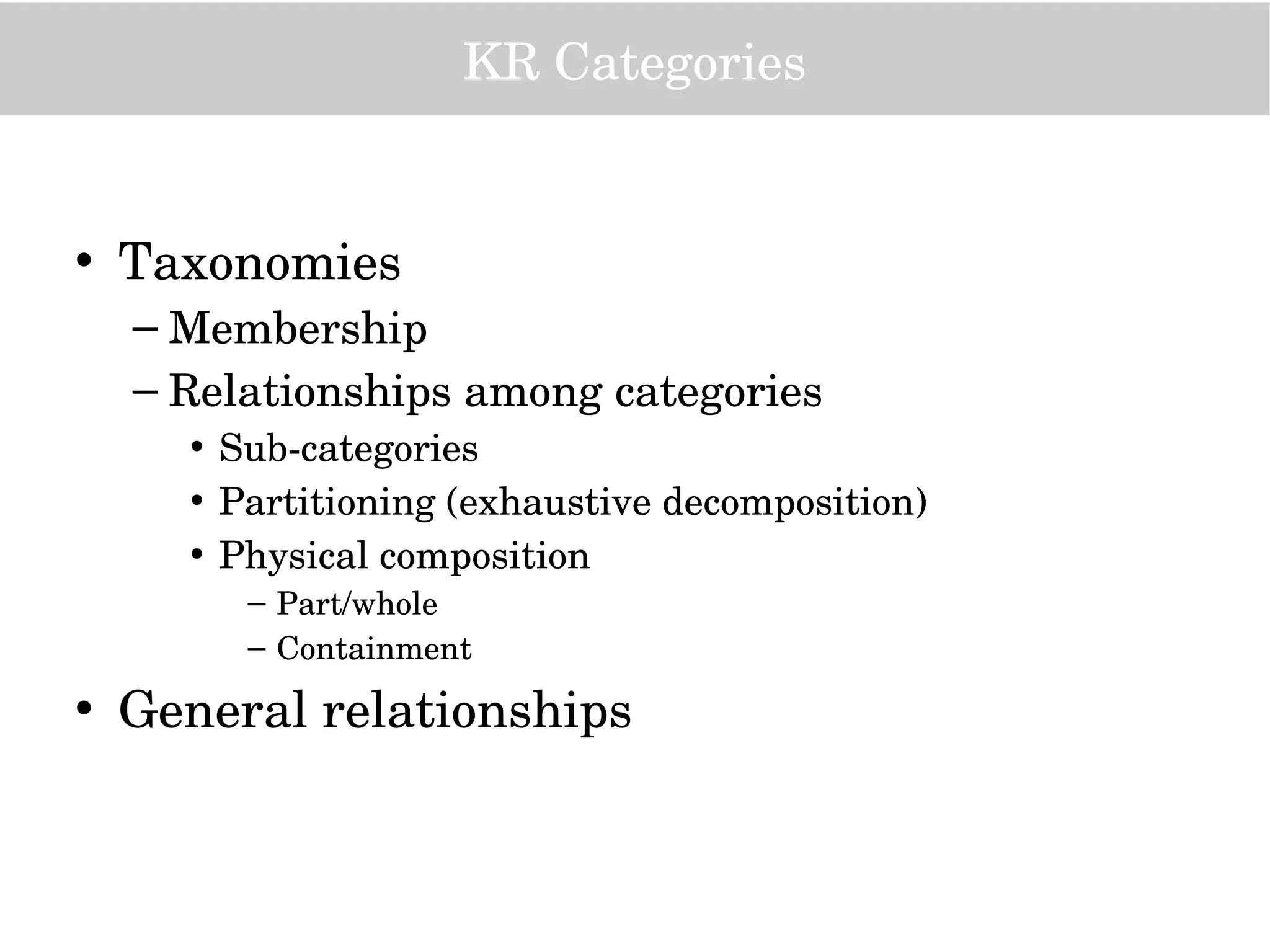 KR Categories
• Taxonomies
– Membership
– Relationships among categories
• Sub­categories
• Partitioning (exhaustive decomposition)
• Physical composition
– Part/whole 
– Containment
• General relationships
 