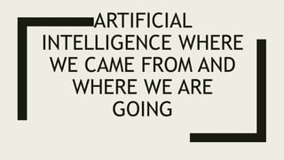 ARTIFICIAL
INTELLIGENCE WHERE
WE CAME FROM AND
WHERE WE ARE
GOING
 