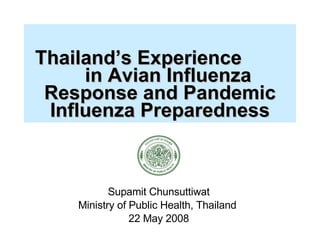  Thailand’s Experience  in Avian Influenza Response and Pandemic Influenza Preparedness Supamit Chunsuttiwat Ministry of Public Health, Thailand  22 May 2008 