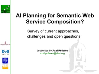 AI Planning for Semantic Web Service Composition? Survey of current approaches,  challenges and open questions presented by  Axel Polleres [email_address]   