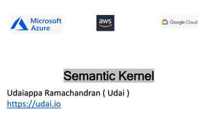 Semantic Kernel
Udaiappa Ramachandran ( Udai )
https://udai.io
 