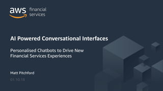 © 2018, Amazon Web Services, Inc. or its Affiliates. All rights reserved.
Matt Pitchford
01.10.18
AI Powered Conversational Interfaces
Personalised Chatbots to Drive New
Financial Services Experiences
 