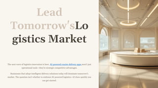 Lead
Tomorrow'sLo
gistics Market
The next wave of logistics innovation is here. AI-powered courier delivery apps aren't just
operational tools—they're strategic competitive advantages.
Businesses that adopt intelligent delivery solutions today will dominate tomorrow's
market. The question isn't whether to embrace AI-powered logistics—it's how quickly you
can get started.
 