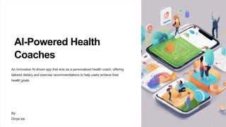 AI-Powered Health
Coaches
An innovative AI-driven app that acts as a personalized health coach, offering
tailored dietary and exercise recommendations to help users achieve their
health goals.
By:
Divya sai
 