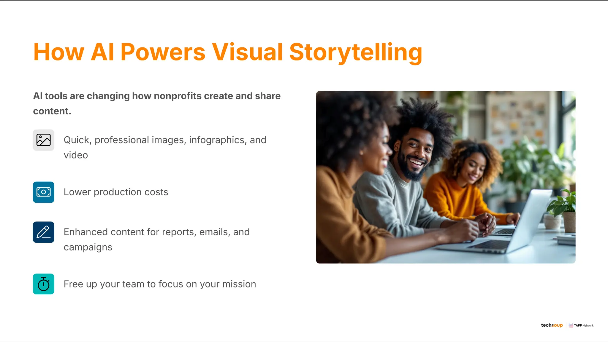 How AI Powers Visual Storytelling
AI tools are changing how nonprofits create and share
content.
Quick, professional images, infographics, and
video
Lower production costs
Enhanced content for reports, emails, and
campaigns
Free up your team to focus on your mission
 
