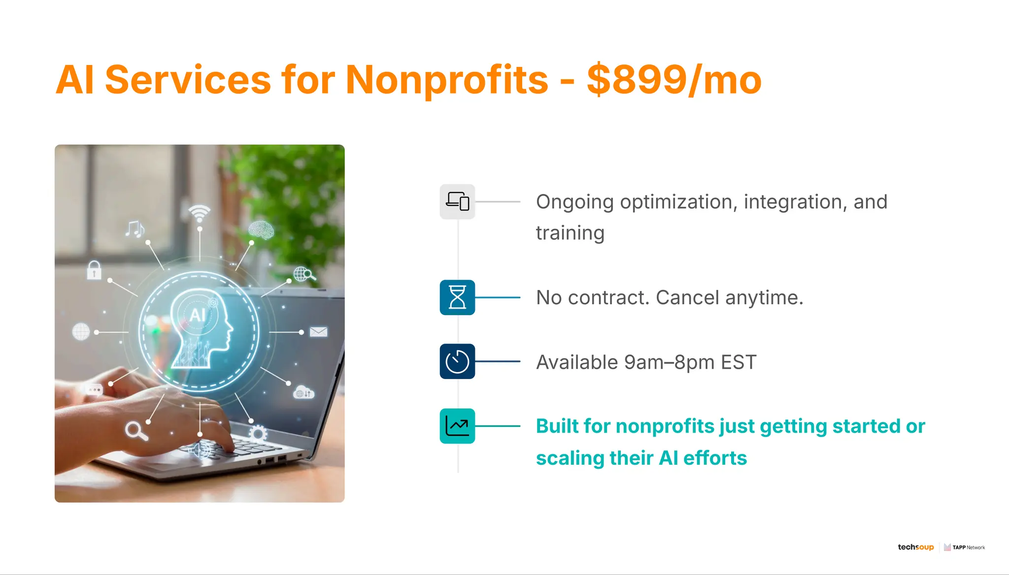 AI Services for Nonprofits - $899/mo
Ongoing optimization, integration, and
training
No contract. Cancel anytime.
Available 9am38pm EST
Built for nonprofits just getting started or
scaling their AI efforts
 