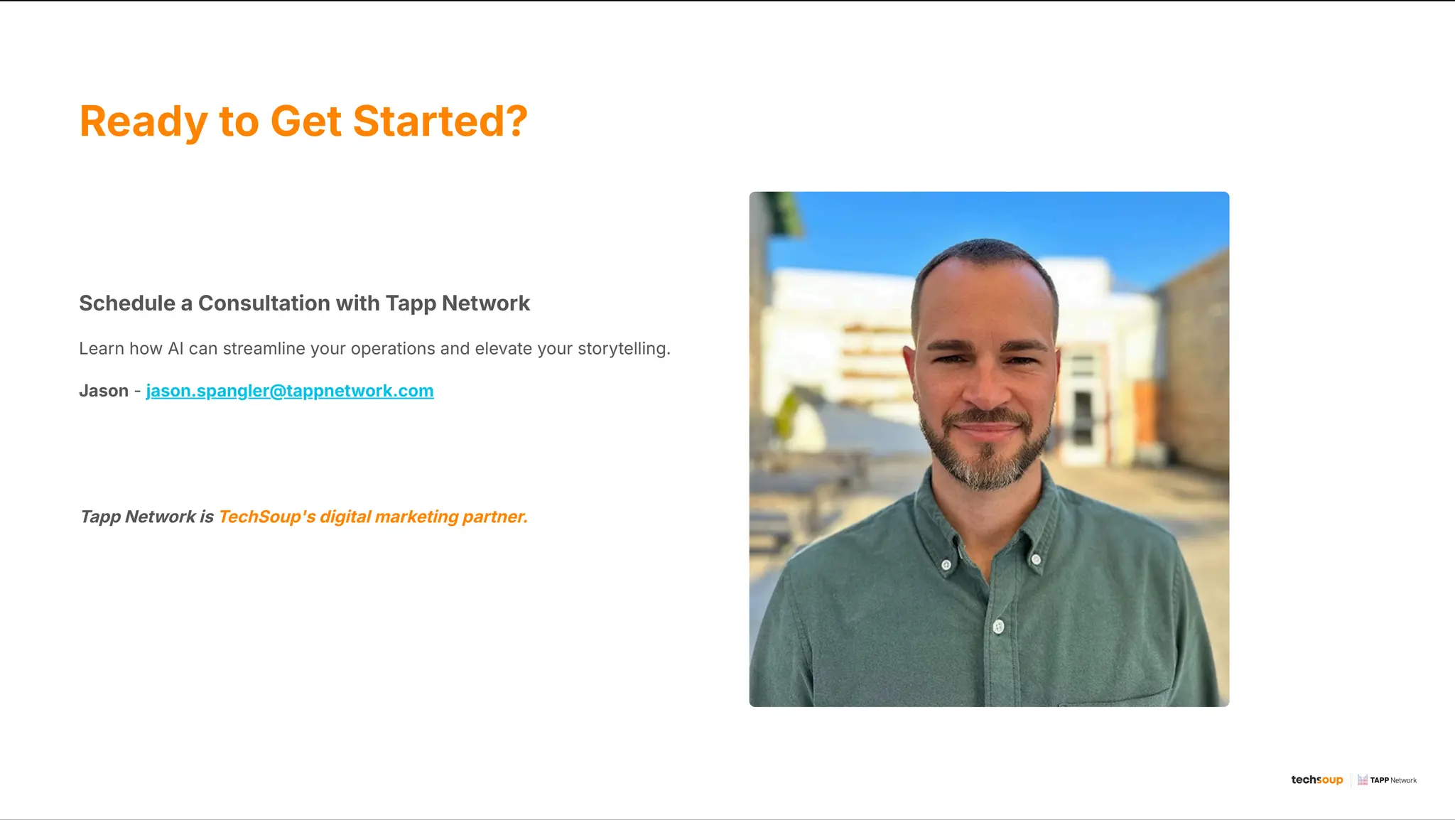 Ready to Get Started?
Schedule a Consultation with Tapp Network
Learn how AI can streamline your operations and elevate your storytelling.
Jason - jason.spangler@tappnetwork.com
Tapp Network is TechSoup's digital marketing partner.
 