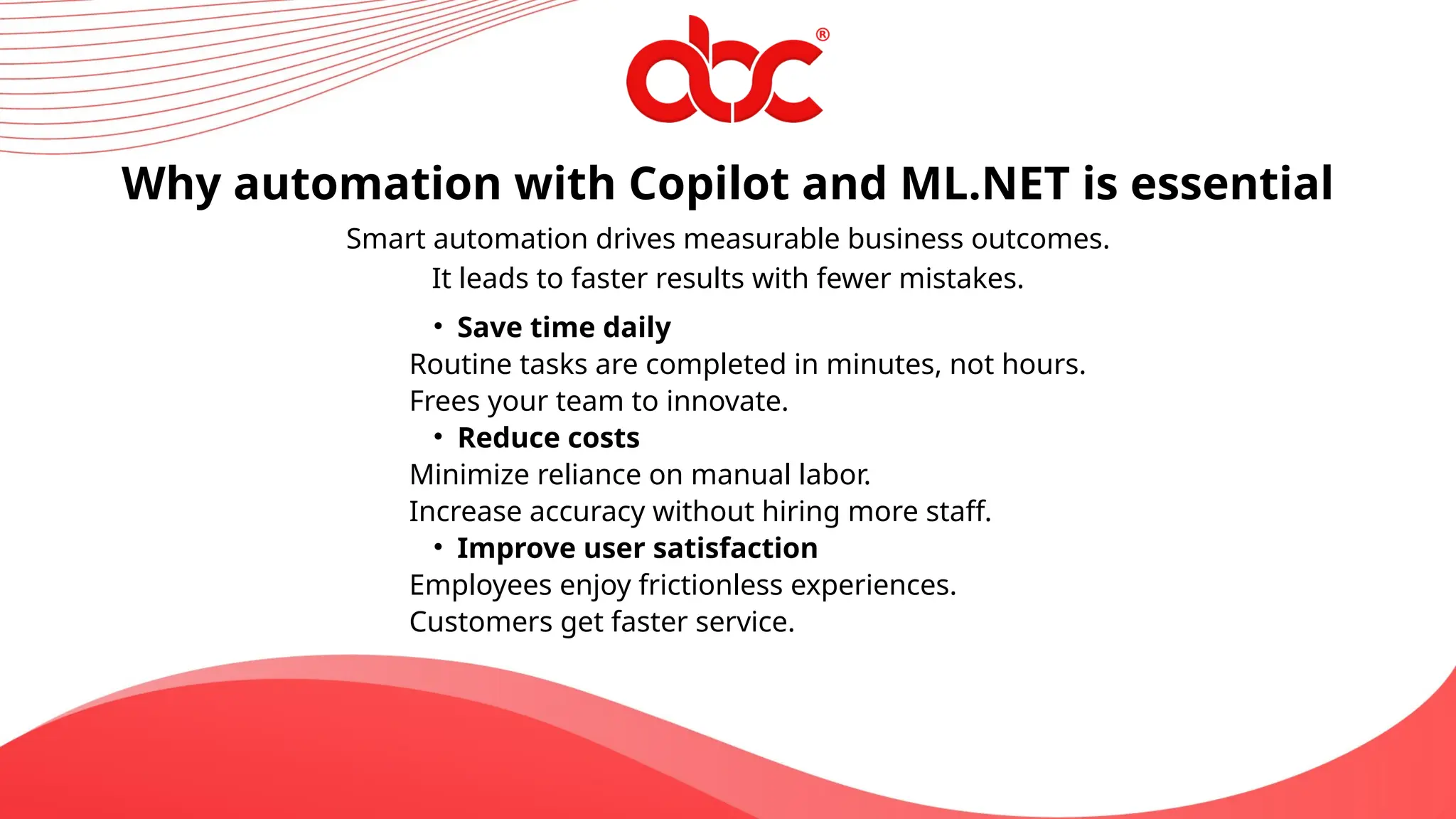Smart automation drives measurable business outcomes.
It leads to faster results with fewer mistakes.
Why automation with Copilot and ML.NET is essential
• Save time daily
Routine tasks are completed in minutes, not hours.
Frees your team to innovate.
• Reduce costs
Minimize reliance on manual labor.
Increase accuracy without hiring more staff.
• Improve user satisfaction
Employees enjoy frictionless experiences.
Customers get faster service.
 