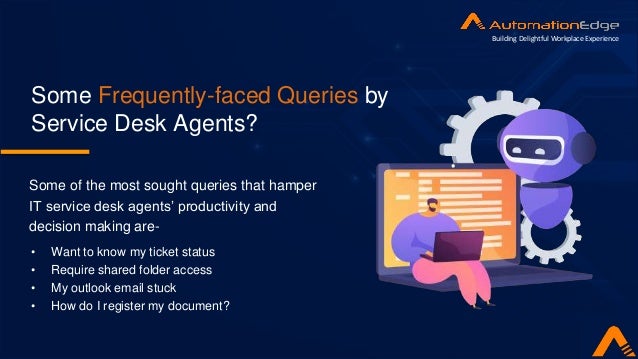 • Want to know my ticket status
• Require shared folder access
• My outlook email stuck
• How do I register my document?
Some of the most sought queries that hamper
IT service desk agents’ productivity and
decision making are-
Some Frequently-faced Queries by
Service Desk Agents?
Building Delightful Workplace Experience
 