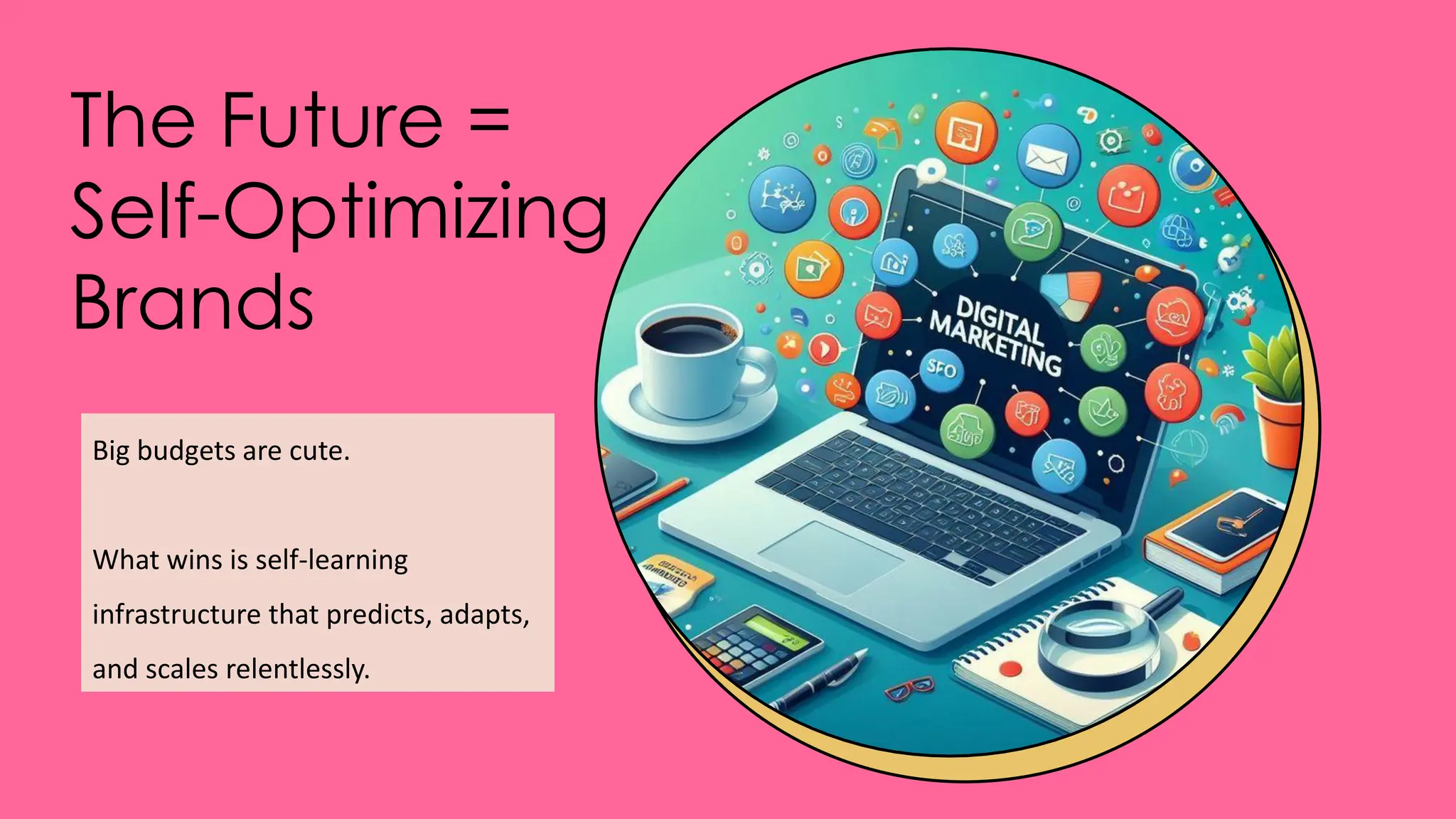 The Future =
Self-Optimizing
Brands
Big budgets are cute.
What wins is self-learning
infrastructure that predicts, adapts,
and scales relentlessly.
 