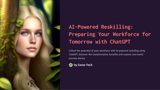 AI-Powered Reskilling:
Preparing Your Workforce for
Tomorrow with ChatGPT
Unlock the potential of your workforce with AI-powered reskilling using
ChatGPT. Discover the transformative benefits and explore real-world
success stories.
by Zaran Tech
ZT
 