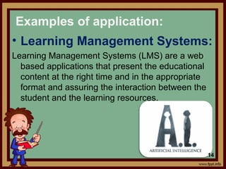 • Learning Management Systems:
Learning Management Systems (LMS) are a web
based applications that present the educational
content at the right time and in the appropriate
format and assuring the interaction between the
student and the learning resources.
Examples of application:
14
 