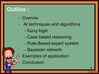 Outline :
- Overviw
- AI techniques and algorithms
- fuzzy logic
- Case based reasoning
- Rule-Based expert system
- Bayesian network
- Examples of application
- Conclusion
2
 