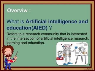 What is Artificial intelligence and
education(AIED) ?
Refers to a research community that is interested
in the intersection of artificial intelligence research,
learning and education.
Overviw :
4
 