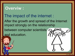 The impact of the internet :
After the growth and spread of the Internet
impact strongly on the relationship
between computer scientists
and education.
Overviw :
7
 