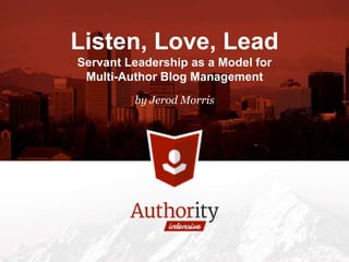 by Jerod Morris
Listen, Love, Lead
Servant Leadership as a Model for
Multi-Author Blog Management
 