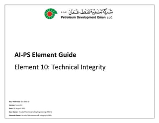 AI-PS Element Guide
Element 10: Technical Integrity
Doc. Reference: GU-XXX-10
Version: Issue 1.0
Date: 10 August 2011
Doc. Owner: Headof Technical SafetyEngineering (MSE4)
Element Owner: Headof Maintenance & Integrity(UOM)
 