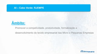 Âmbito:
Promover a competividade, produtividade, formalização e
desenvolvimento do tecido empresarial das Micro e Pequenas Empresas
AI – Cabo Verde: RJEMPE
 