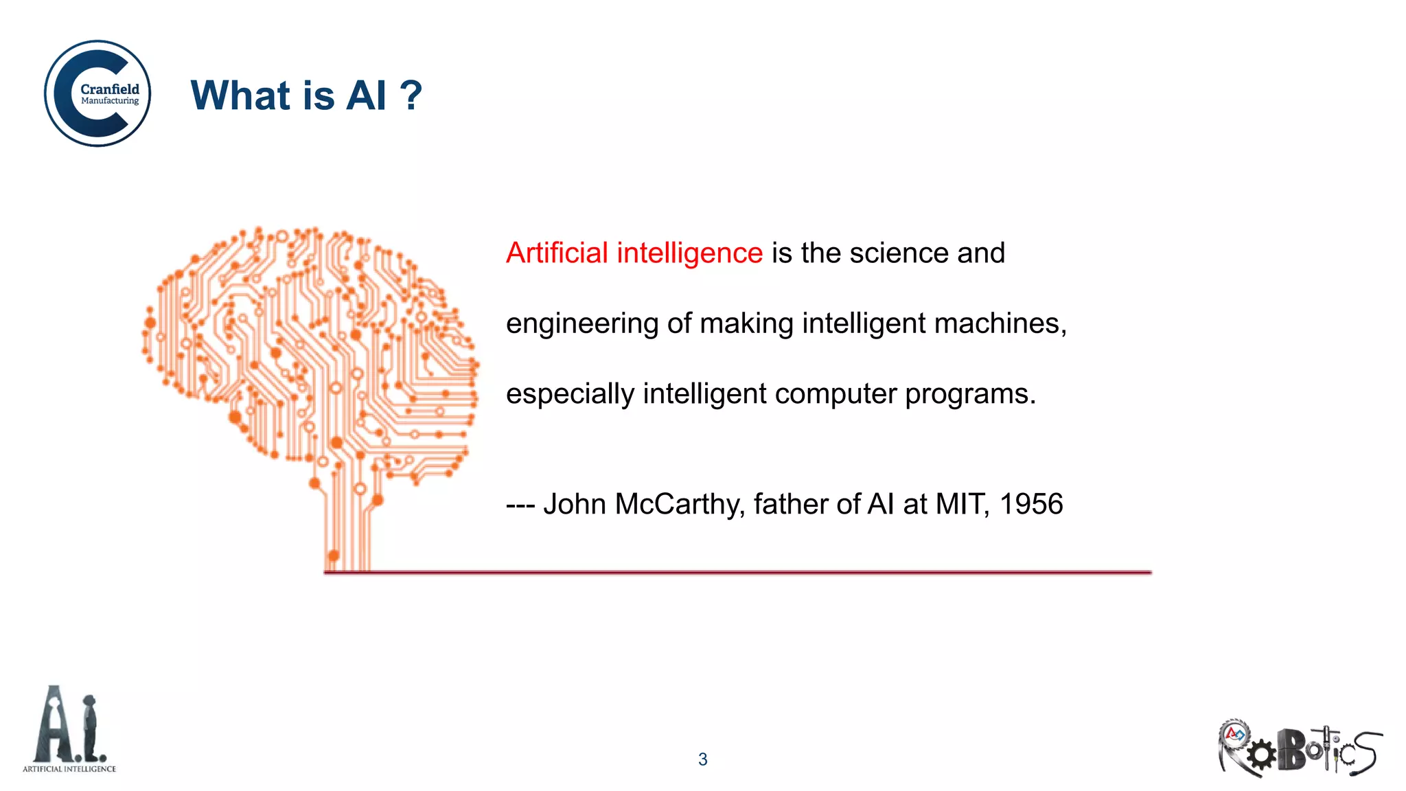 3
What is AI ?
Artificial intelligence is the science and
engineering of making intelligent machines,
especially intelligent computer programs.
--- John McCarthy, father of AI at MIT, 1956
 