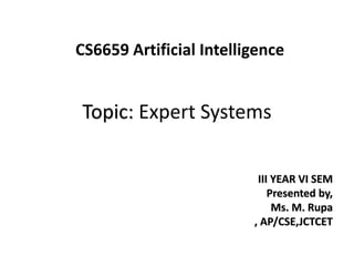 Topic: Expert Systems
CS6659 Artificial Intelligence
III YEAR VI SEM
Presented by,
Ms. M. Rupa
, AP/CSE,JCTCET
 
