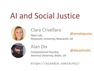 AI and Social Justice
Clara Crivellaro
Open Lab,
Newcastle University, Newcastle, UK
Alan Dix
Computational Foundry,
Swansea University, Wales, UK
https://alandix.com/ai4sj/
@alanjohndix
@unsolopunto
 