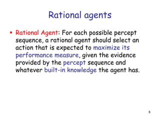 Rational agents
 Rational Agent: For each possible percept
sequence, a rational agent should select an
action that is exp...