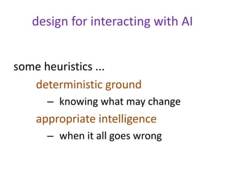 design for interacting with AI
some heuristics ...
deterministic ground
– knowing what may change
appropriate intelligence...
