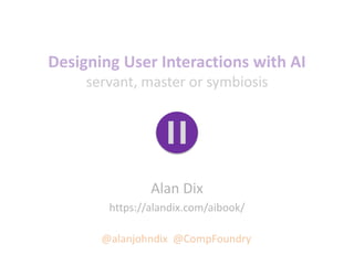 Designing User Interactions with AI
servant, master or symbiosis
Alan Dix
https://alandix.com/aibook/
@alanjohndix @CompFo...