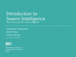 Introduction to
Swarm Intelligence
What can we learn from natural intelligence?
Venkatesh Vinayakarao
Rekha Tokas
Haroon Rashid
(In the order of presentation)
 