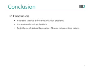 Conclusion
14
In Conclusion
• Heuristics to solve difficult optimization problems.
• Has wide variety of applications.
• Basic theme of Natural Computing: Observe nature, mimic nature.
 