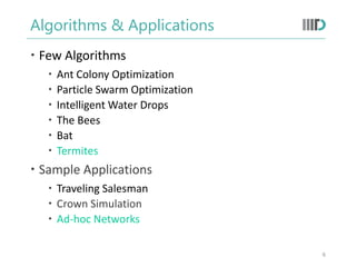 Algorithms & Applications
 Few Algorithms
 Ant Colony Optimization
 Particle Swarm Optimization
 Intelligent Water Drops
 The Bees
 Bat
 Termites
 Sample Applications
 Traveling Salesman
 Crown Simulation
 Ad-hoc Networks
6
 