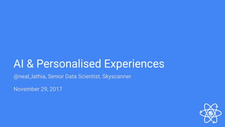 AI & Personalised Experiences
@neal_lathia, Senior Data Scientist, Skyscanner
November 29, 2017
 