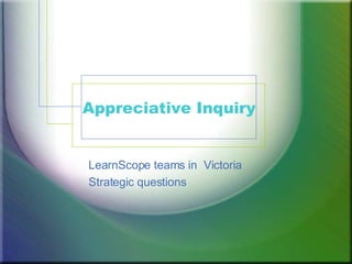 Appreciative Inquiry LearnScope teams in  Victoria  Strategic questions  