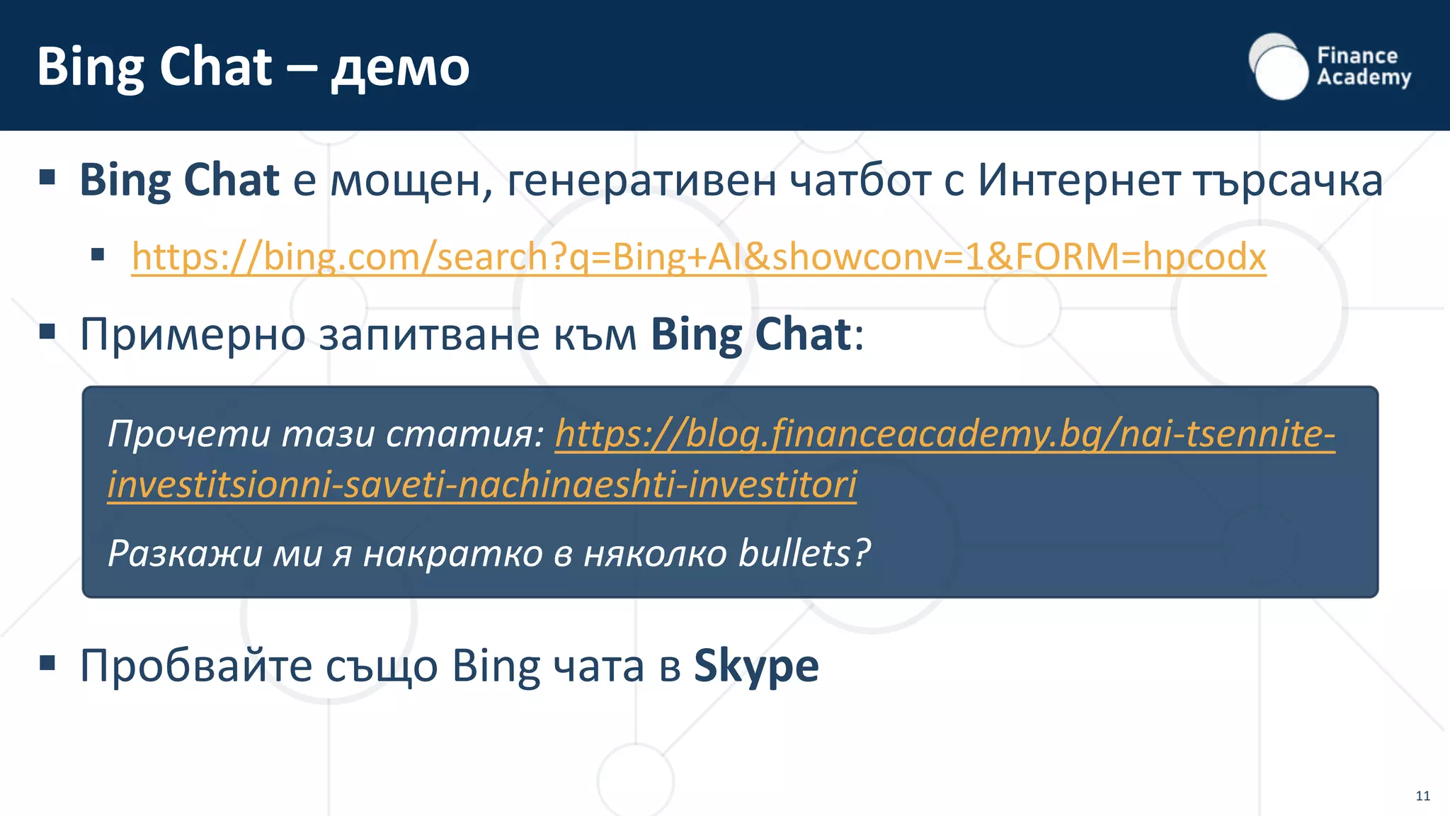 11
 Bing Chat е мощен, генеративен чатбот с Интернет търсачка
 https://bing.com/search?q=Bing+AI&showconv=1&FORM=hpcodx
 Примерно запитване към Bing Chat:
 Пробвайте също Bing чата в Skype
Bing Chat – демо
Прочети тази статия: https://blog.financeacademy.bg/nai-tsennite-
investitsionni-saveti-nachinaeshti-investitori
Разкажи ми я накратко в няколко bullets?
 