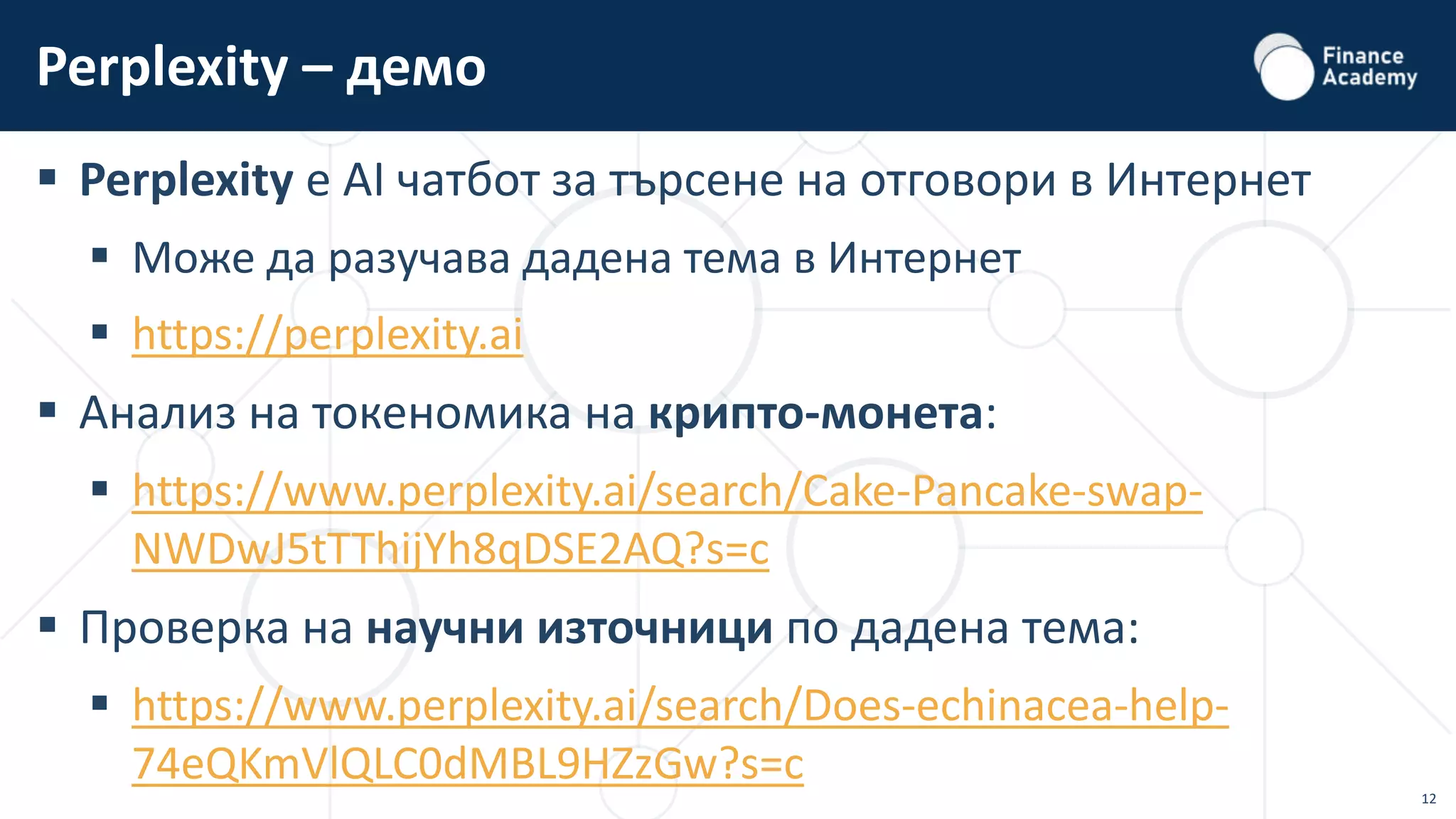 12
 Perplexity e AI чатбот за търсене на отговори в Интернет
 Може да разучава дадена тема в Интернет
 https://perplexity.ai
 Анализ на токеномика на крипто-монета:
 https://www.perplexity.ai/search/Cake-Pancake-swap-
NWDwJ5tTThijYh8qDSE2AQ?s=c
 Проверка на научни източници по дадена тема:
 https://www.perplexity.ai/search/Does-echinacea-help-
74eQKmVlQLC0dMBL9HZzGw?s=c
Perplexity – демо
 
