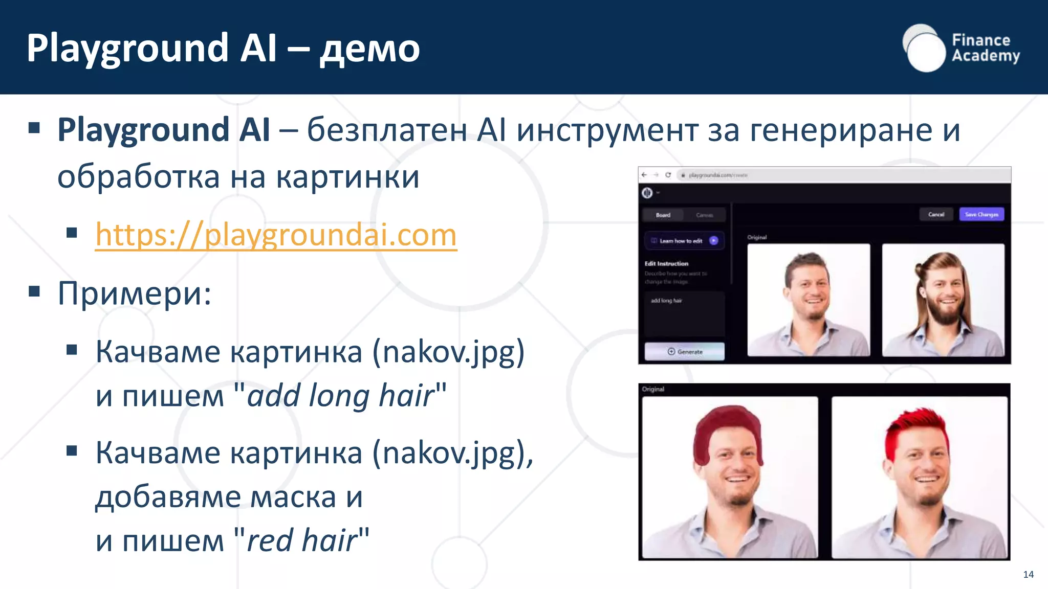 14
 Playground AI – безплатен AI инструмент за генериране и
обработка на картинки
 https://playgroundai.com
 Примери:
 Качваме картинка (nakov.jpg)
и пишем "add long hair"
 Качваме картинка (nakov.jpg),
добавяме маска и
и пишем "red hair"
Playground AI – демо
 
