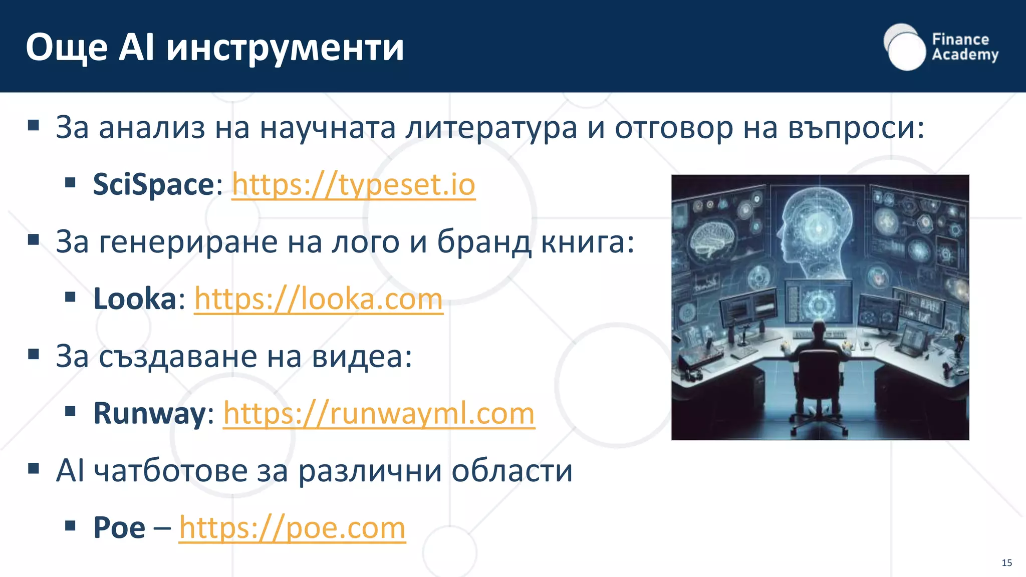 15
 За анализ на научната литература и отговор на въпроси:
 SciSpace: https://typeset.io
 За генериране на лого и бранд книга:
 Looka: https://looka.com
 За създаване на видеа:
 Runway: https://runwayml.com
 AI чатботове за различни области
 Poe – https://poe.com
Още AI инструменти
 