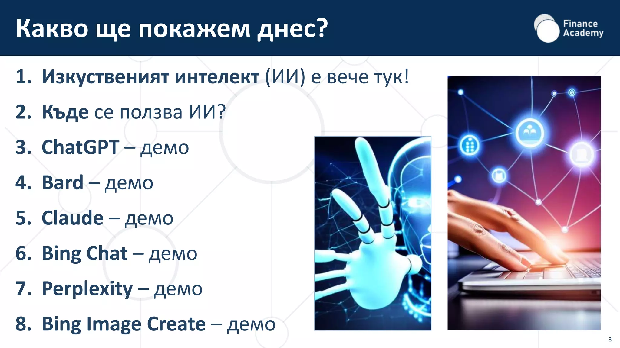 3
1. Изкуственият интелект (ИИ) е вече тук!
2. Къде се ползва ИИ?
3. ChatGPT – демо
4. Bard – демо
5. Claude – демо
6. Bing Chat – демо
7. Perplexity – демо
8. Bing Image Create – демо
Какво ще покажем днес?
 