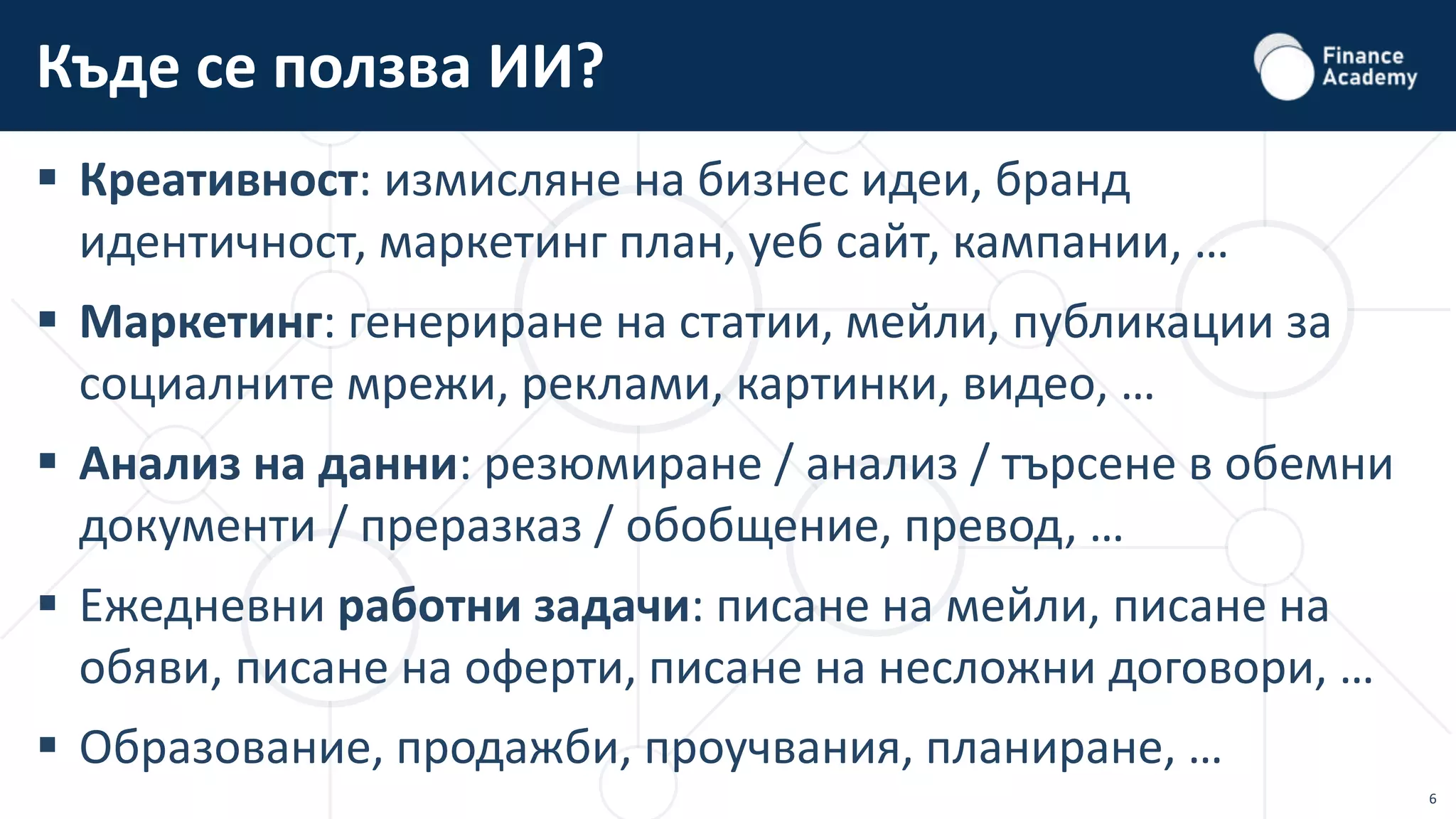 6
 Креативност: измисляне на бизнес идеи, бранд
идентичност, маркетинг план, уеб сайт, кампании, …
 Маркетинг: генериране на статии, мейли, публикации за
социалните мрежи, реклами, картинки, видео, …
 Анализ на данни: резюмиране / анализ / търсене в обемни
документи / преразказ / обобщение, превод, …
 Ежедневни работни задачи: писане на мейли, писане на
обяви, писане на оферти, писане на несложни договори, …
 Образование, продажби, проучвания, планиране, …
Къде се ползва ИИ?
 