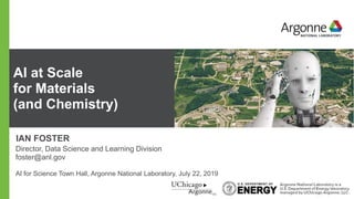 AI at Scale
for Materials
(and Chemistry)
IAN FOSTER
Director, Data Science and Learning Division
foster@anl.gov
AI for Science Town Hall, Argonne National Laboratory, July 22, 2019
 