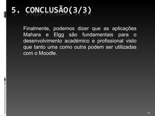 Finalmente, podemos dizer que as aplicações Mahara e Elgg são fundamentais para o desenvolvimento académico e profissional visto que tanto uma como outra podem ser utilizadas com o Moodle. 