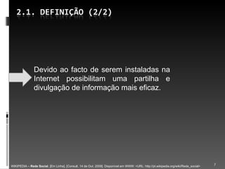 Devido ao facto de serem instaladas na Internet possibilitam uma partilha e divulgação de informação mais eficaz. WIKIPEDIA –  Rede Social . [Em Linha]. [Consult. 14 de Out. 2009]. Disponível em WWW: <URL: http://pt.wikipedia.org/wiki/Rede_social> 