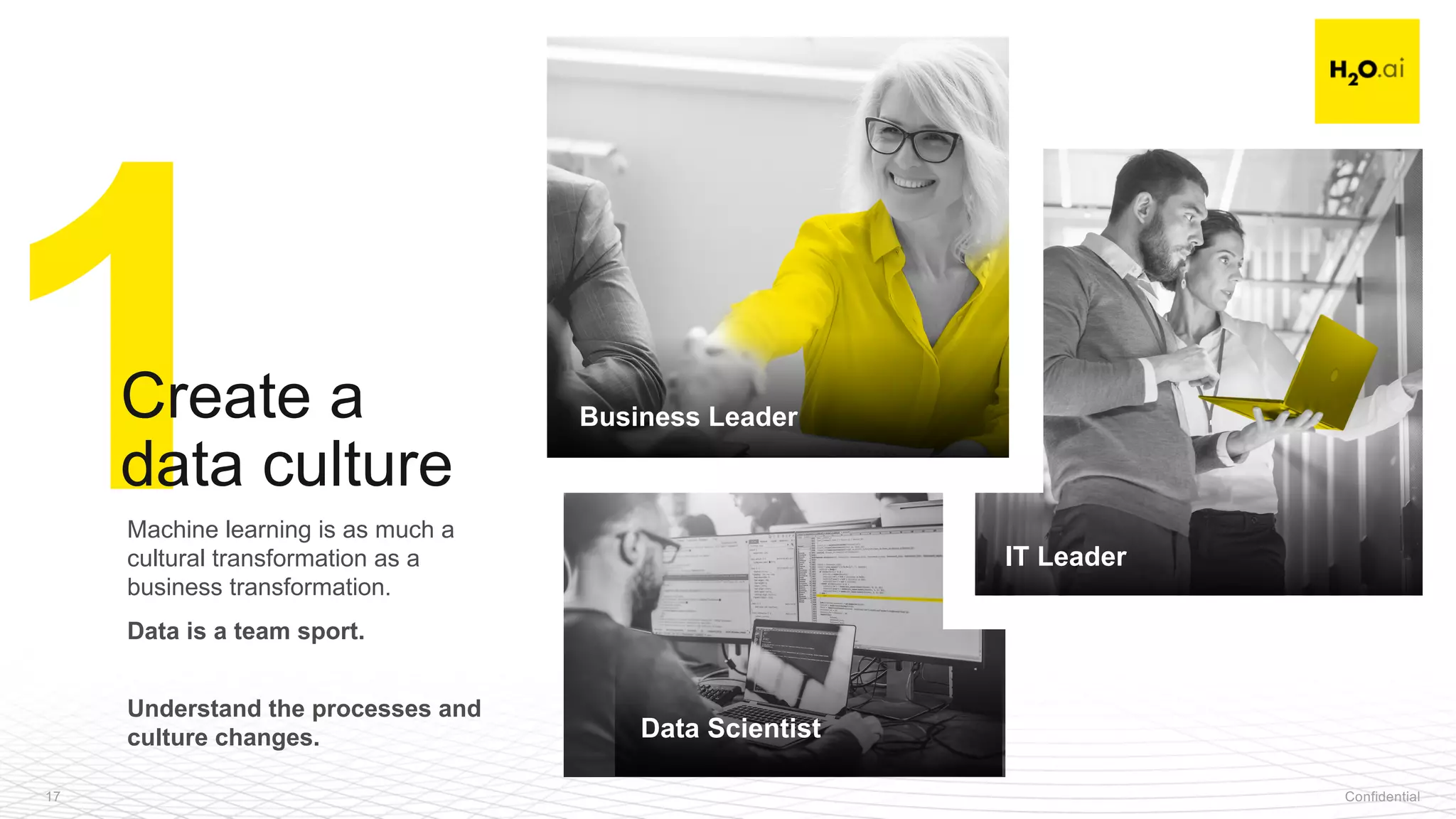 Confidential17
Machine learning is as much a
cultural transformation as a
business transformation.
Data is a team sport.
Understand the processes and
culture changes.
1Create a
data culture
IT Leader
Data Scientist
Business Leader
 