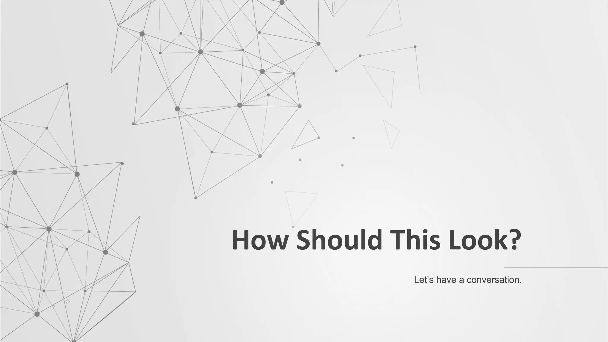 How Should This Look?
Let’s have a conversation.
 