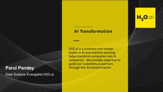 Parul Pandey
Data Science Evangelist,H2O.ai
AI Transformation
H 2 O . a i G u i d a n c e
H2O.ai is a visionary and market
leader in AI and machine learning
helps transform companies into AI
companies. We provides expertise to
guide our customers as partners
through this AI transformation.
 