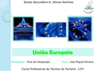 Escola Secundário D. Afonso Sanches União Europeia Disciplina:  Área de Integração              Prof.: José Miguel Oliveira Curso Profissional de Técnico de Turismo  11ºI 