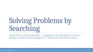 N. V. RATNAKISHOR GADE 1
Solving Problems by
Searching
ARTIFICIAL INTELLIGENCE : A MODERN APPROACH, STUART J.
RUSSELL AND PETER NORVIG, 3RD
EDITION, PRENTICE HALL
 